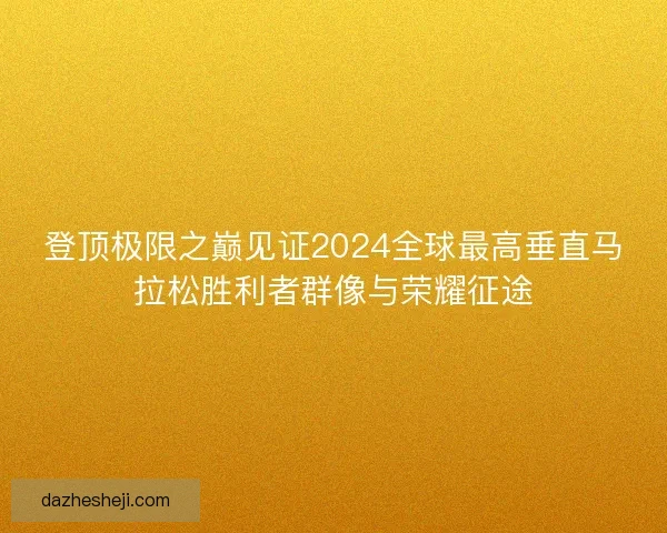 登顶极限之巅见证2024全球最高垂直马拉松胜利者群像与荣耀征途