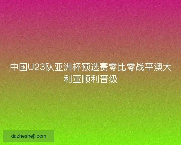 中国U23队亚洲杯预选赛零比零战平澳大利亚顺利晋级