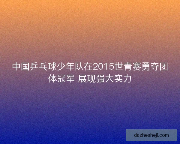 中国乒乓球少年队在2015世青赛勇夺团体冠军 展现强大实力