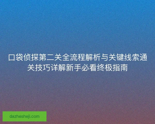 口袋侦探第二关全流程解析与关键线索通关技巧详解新手必看终极指南