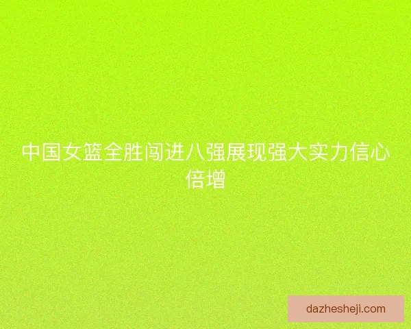 中国女篮全胜闯进八强展现强大实力信心倍增