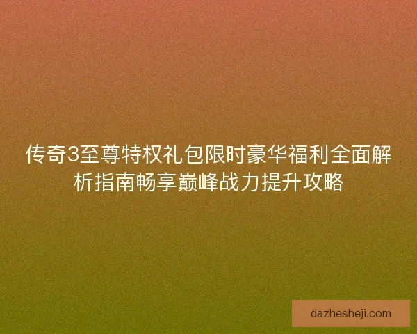 传奇3至尊特权礼包限时豪华福利全面解析指南畅享巅峰战力提升攻略
