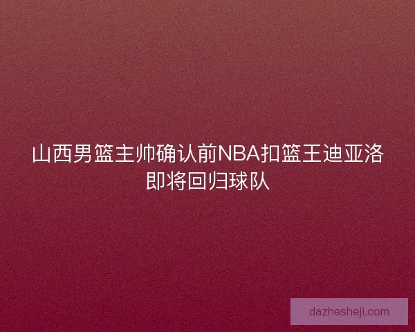 山西男篮主帅确认前NBA扣篮王迪亚洛即将回归球队