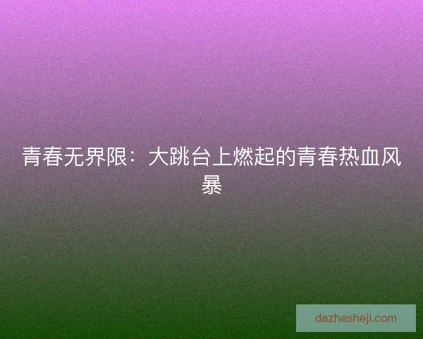 青春无界限：大跳台上燃起的青春热血风暴